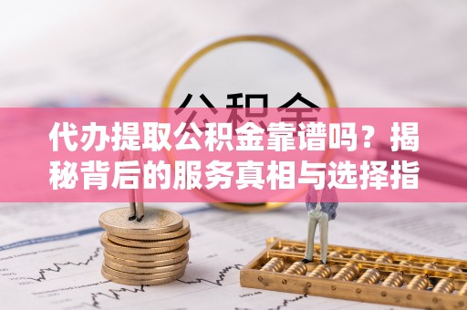 正宁代办提取公积金靠谱吗？揭秘背后的服务真相与选择指南