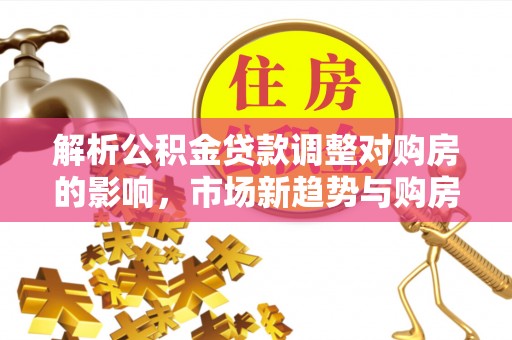 正宁解析公积金贷款调整对购房的影响，市场新趋势与购房者策略