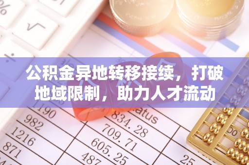正宁公积金异地转移接续，打破地域限制，助力人才流动