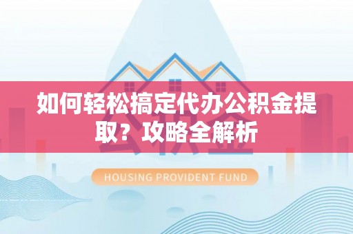正宁如何轻松搞定代办公积金提取？攻略全解析
