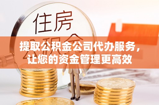 正宁提取公积金公司代办服务，让您的资金管理更高效