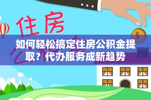 正宁如何轻松搞定住房公积金提取？代办服务成新趋势