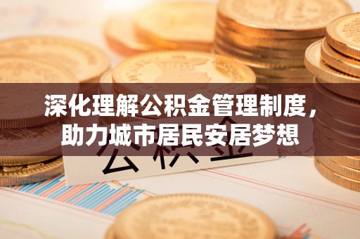 正宁深化理解公积金管理制度，助力城市居民安居梦想