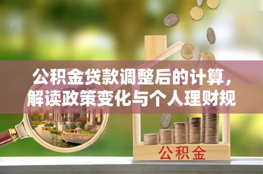 正宁公积金贷款调整后的计算，解读政策变化与个人理财规划