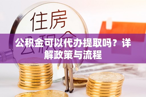 正宁公积金可以代办提取吗？详解政策与流程