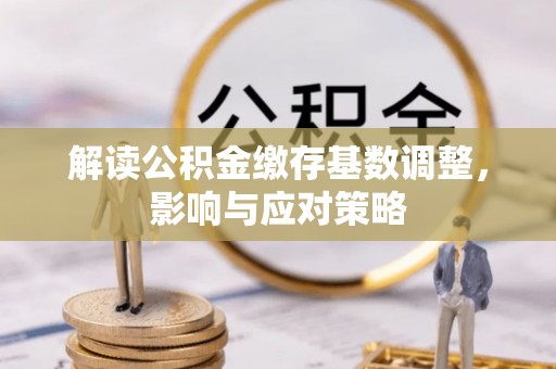 正宁解读公积金缴存基数调整，影响与应对策略