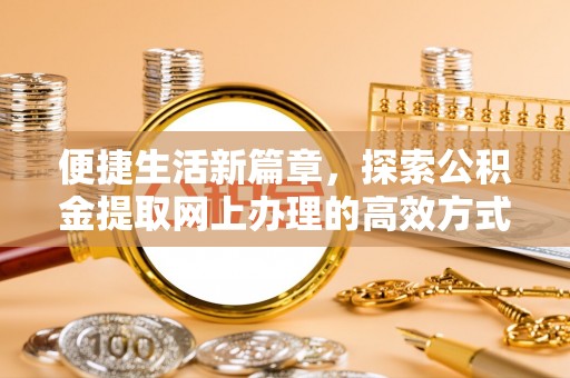 正宁便捷生活新篇章，探索公积金提取网上办理的高效方式