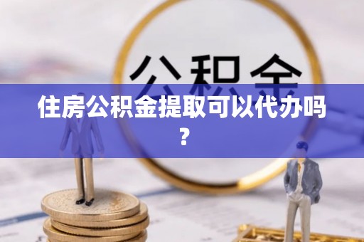 正宁住房公积金提取可以代办吗？