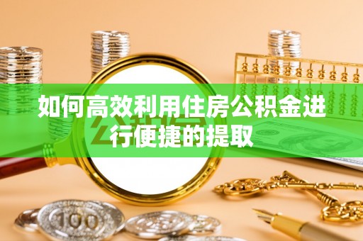 正宁如何高效利用住房公积金进行便捷的提取