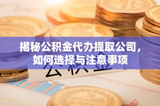 正宁揭秘公积金代办提取公司，如何选择与注意事项