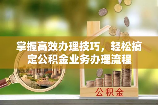 正宁掌握高效办理技巧，轻松搞定公积金业务办理流程