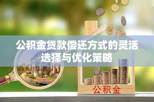正宁公积金贷款偿还方式的灵活选择与优化策略