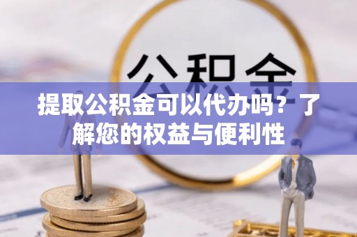 正宁提取公积金可以代办吗？了解您的权益与便利性
