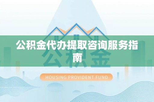 正宁公积金代办提取咨询服务指南