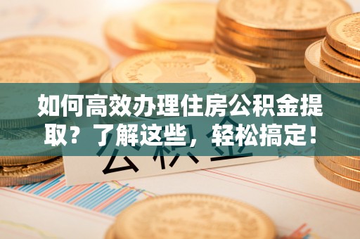 正宁如何高效办理住房公积金提取？了解这些，轻松搞定！