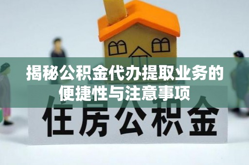 正宁揭秘公积金代办提取业务的便捷性与注意事项