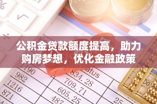 正宁公积金贷款额度提高，助力购房梦想，优化金融政策