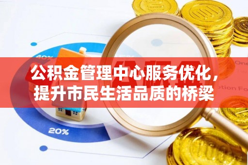 正宁公积金管理中心服务优化，提升市民生活品质的桥梁