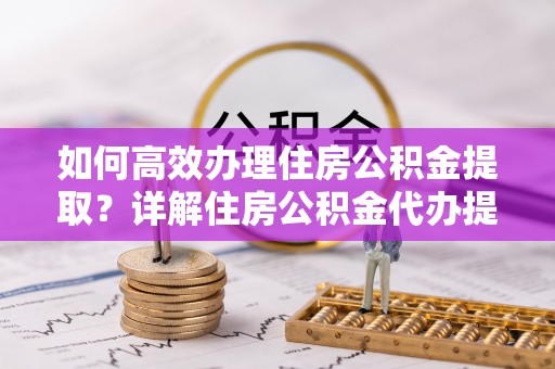 正宁如何高效办理住房公积金提取？详解住房公积金代办提取流程