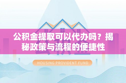 正宁公积金提取可以代办吗？揭秘政策与流程的便捷性