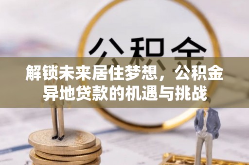 正宁解锁未来居住梦想，公积金异地贷款的机遇与挑战