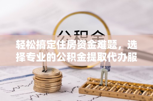 正宁轻松搞定住房资金难题，选择专业的公积金提取代办服务