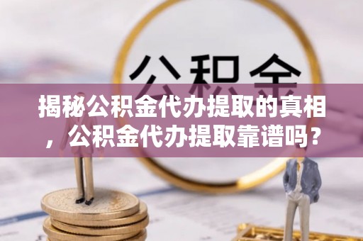 正宁揭秘公积金代办提取的真相，公积金代办提取靠谱吗？你需要知道这些关键点
