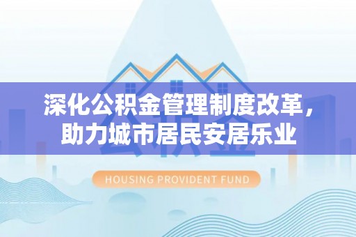 正宁深化公积金管理制度改革，助力城市居民安居乐业