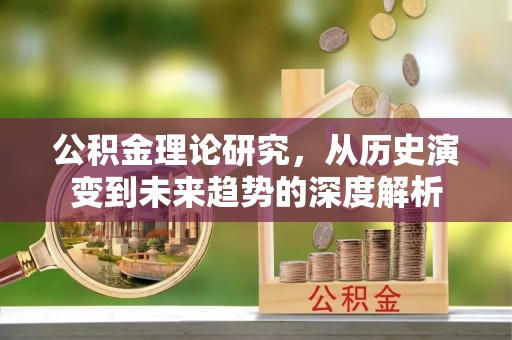 正宁公积金理论研究，从历史演变到未来趋势的深度解析