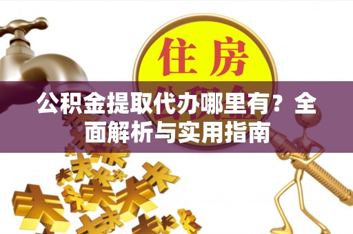 正宁公积金提取代办哪里有？全面解析与实用指南