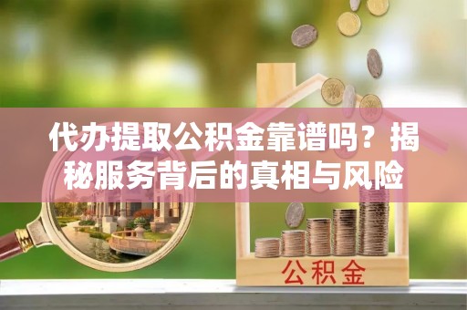 正宁代办提取公积金靠谱吗？揭秘服务背后的真相与风险