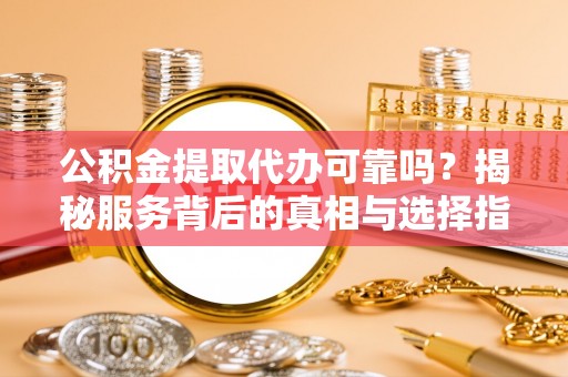 正宁公积金提取代办可靠吗？揭秘服务背后的真相与选择指南