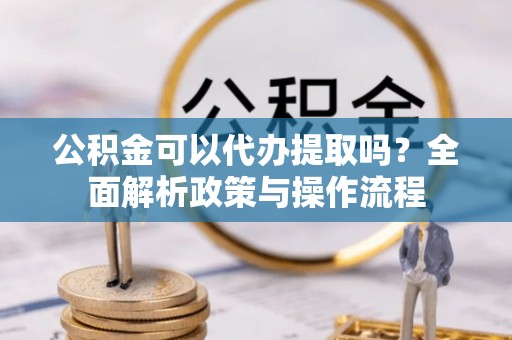 正宁公积金可以代办提取吗？全面解析政策与操作流程