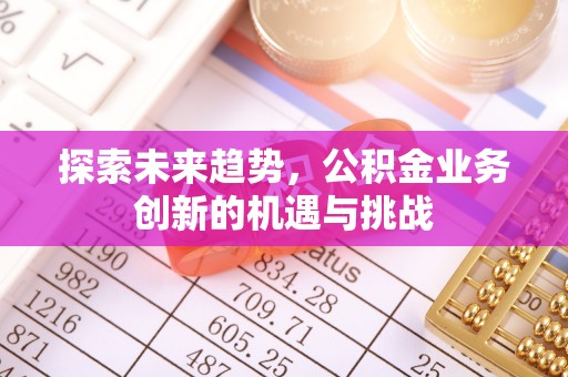 正宁探索未来趋势，公积金业务创新的机遇与挑战