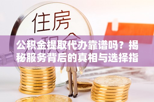 正宁公积金提取代办靠谱吗？揭秘服务背后的真相与选择指南
