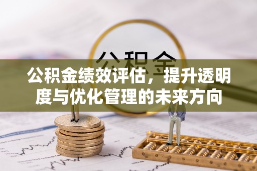 正宁公积金绩效评估，提升透明度与优化管理的未来方向