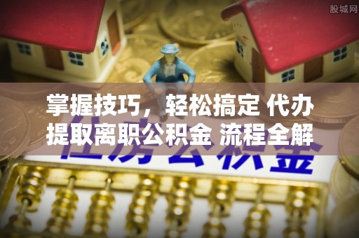 正宁掌握技巧，轻松搞定 代办提取离职公积金 流程全解析