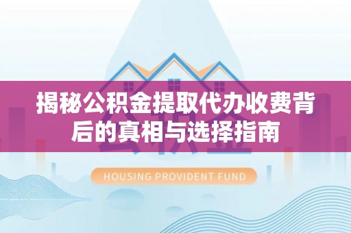 正宁揭秘公积金提取代办收费背后的真相与选择指南