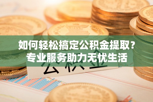 正宁如何轻松搞定公积金提取？专业服务助力无忧生活
