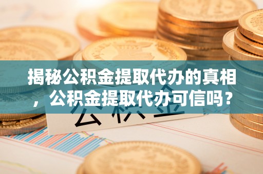 正宁揭秘公积金提取代办的真相，公积金提取代办可信吗？