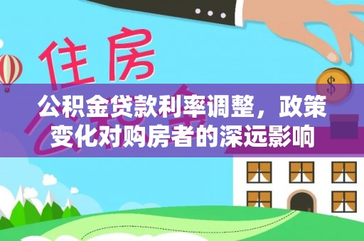正宁公积金贷款利率调整，政策变化对购房者的深远影响