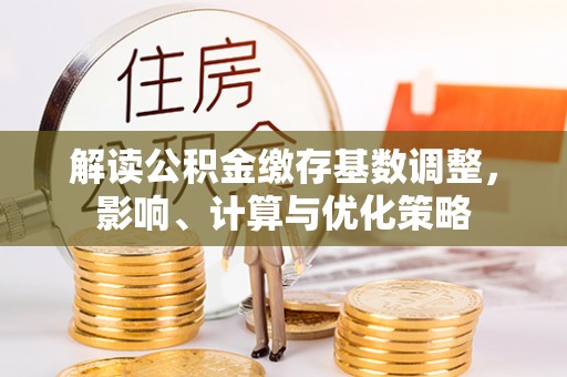 正宁解读公积金缴存基数调整，影响、计算与优化策略
