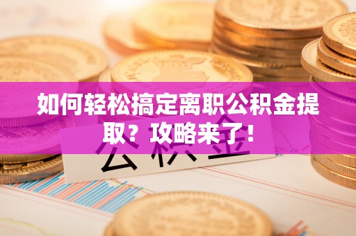 正宁如何轻松搞定离职公积金提取？攻略来了！