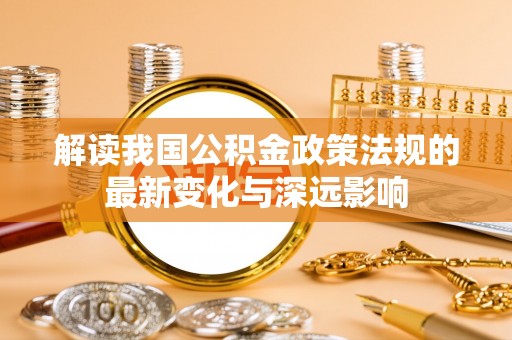 正宁解读我国公积金政策法规的最新变化与深远影响