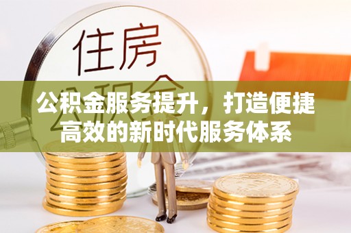 正宁公积金服务提升，打造便捷高效的新时代服务体系