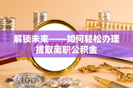正宁解锁未来——如何轻松办理提取离职公积金