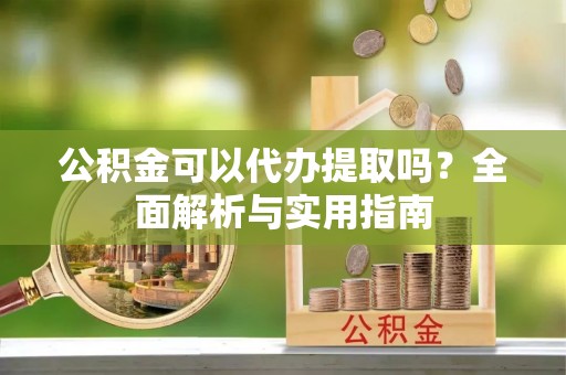 正宁公积金可以代办提取吗？全面解析与实用指南