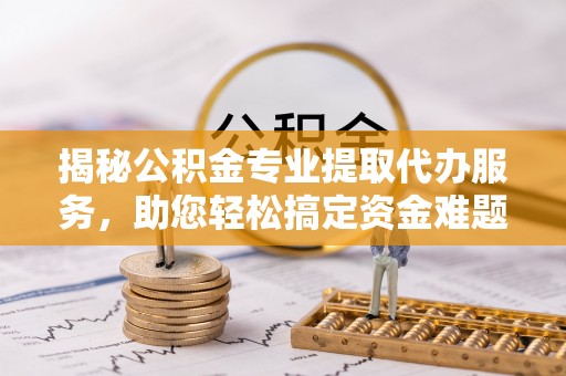 正宁揭秘公积金专业提取代办服务，助您轻松搞定资金难题