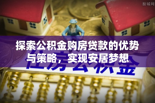 正宁探索公积金购房贷款的优势与策略，实现安居梦想