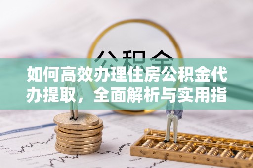 正宁如何高效办理住房公积金代办提取，全面解析与实用指南